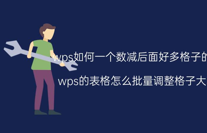 wps如何一个数减后面好多格子的数 wps的表格怎么批量调整格子大小？